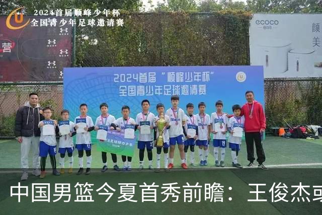 中国男篮今夏首秀前瞻：王俊杰或领衔超新星亮相 徐昕有望首进国家队