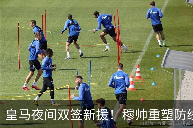 皇马夜间双签新援！穆帅重塑防线，下赛季西甲挑战巴萨